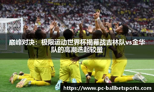 巅峰对决:极限运动世界杯揭幕战吉林队vs金华队的高潮迭起较量