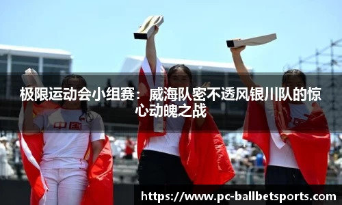 极限运动会小组赛:威海队密不透风银川队的惊心动魄之战