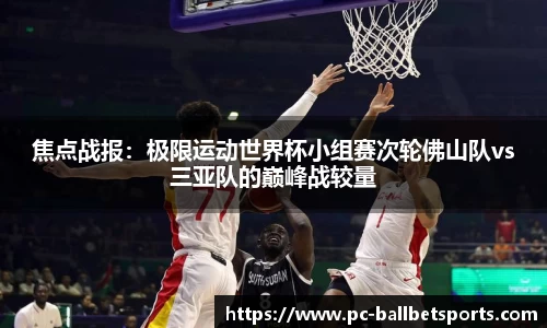 焦点战报:极限运动世界杯小组赛次轮佛山队vs三亚队的巅峰战较量