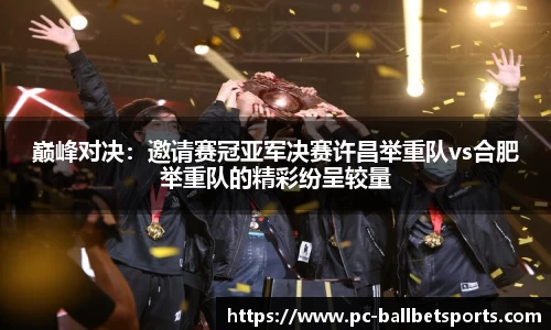 巅峰对决:邀请赛冠亚军决赛许昌举重队vs合肥举重队的精彩纷呈较量