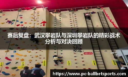 赛后复盘:武汉攀岩队与深圳攀岩队的精彩战术分析与对决回顾