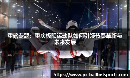 重磅专题:重庆极限运动队如何引领节奏革新与未来发展